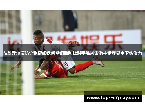 布翁乔尔诺防守稳健如铁闸坐镇后防让对手难越雷池半步尽显中卫统治力