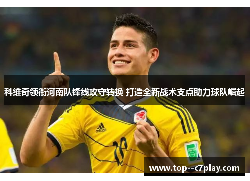 科维奇领衔河南队锋线攻守转换 打造全新战术支点助力球队崛起