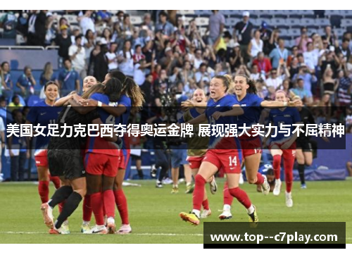 美国女足力克巴西夺得奥运金牌 展现强大实力与不屈精神