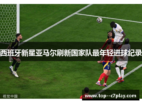 西班牙新星亚马尔刷新国家队最年轻进球纪录