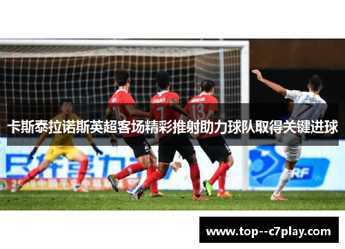 卡斯泰拉诺斯英超客场精彩推射助力球队取得关键进球