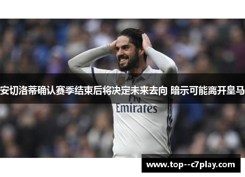 安切洛蒂确认赛季结束后将决定未来去向 暗示可能离开皇马