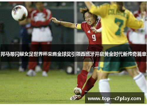 邦马蒂闪耀女足世界杯荣膺金球奖引领西班牙开启黄金时代新传奇篇章