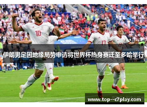伊朗男足因地缘局势申请将世界杯热身赛迁至多哈举行 伊朗男足因地缘局势申请将世界杯热身赛迁至多哈举行