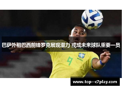 巴萨外租巴西前锋罗克展现潜力 或成未来球队重要一员 巴萨外租巴西前锋罗克展现潜力 或成未来球队重要一员