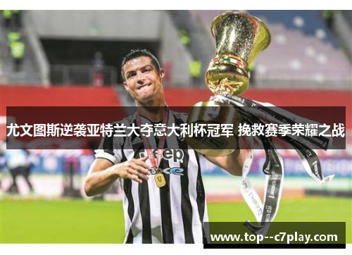 尤文图斯逆袭亚特兰大夺意大利杯冠军 挽救赛季荣耀之战 尤文图斯逆袭亚特兰大夺意大利杯冠军 挽救赛季荣耀之战
