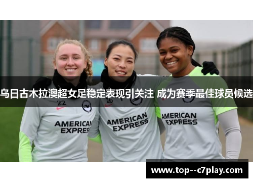 乌日古木拉澳超女足稳定表现引关注 成为赛季最佳球员候选