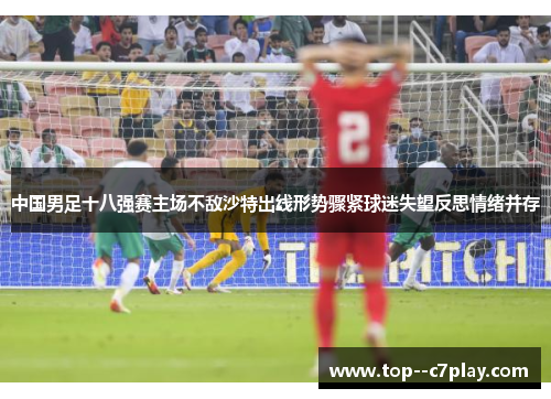中国男足十八强赛主场不敌沙特出线形势骤紧球迷失望反思情绪并存