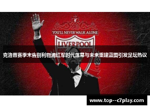 克洛普赛季末告别利物浦红军时代落幕与未来重建蓝图引发足坛热议 克洛普赛季末告别利物浦红军时代落幕与未来重建蓝图引发足坛热议
