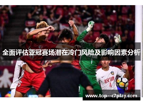 全面评估亚冠赛场潜在冷门风险及影响因素分析