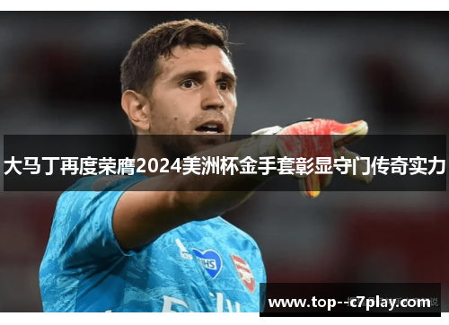 大马丁再度荣膺2024美洲杯金手套彰显守门传奇实力 大马丁再度荣膺2024美洲杯金手套彰显守门传奇实力