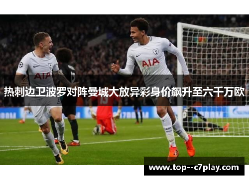 热刺边卫波罗对阵曼城大放异彩身价飙升至六千万欧