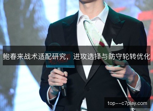 鲍春来战术适配研究,进攻选择与防守轮转优化 鲍春来战术适配研究,进攻选择与防守轮转优化