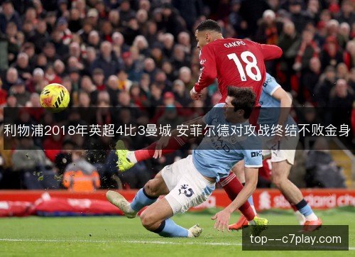 利物浦2018年英超4比3曼城 安菲尔德对攻战终结不败金身 利物浦2018年英超4比3曼城 安菲尔德对攻战终结不败金身